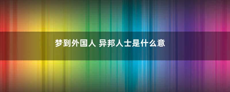 梦到外国人 异邦人士是什么意思
